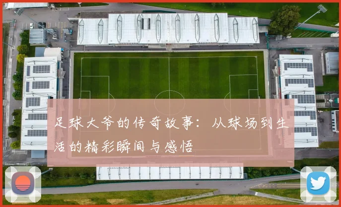 足球大爷的传奇故事：从球场到生活的精彩瞬间与感悟