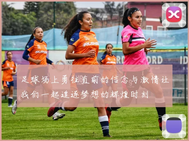 足球场上勇往直前的信念与激情让我们一起追逐梦想的辉煌时刻