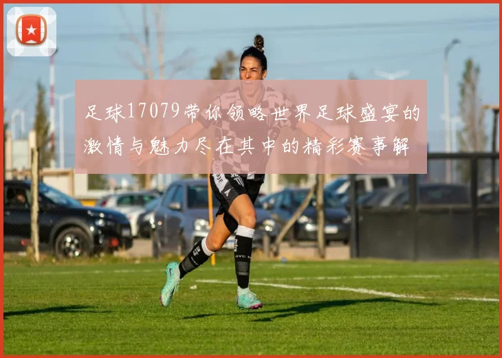 足球17079带你领略世界足球盛宴的激情与魅力尽在其中的精彩赛事解析