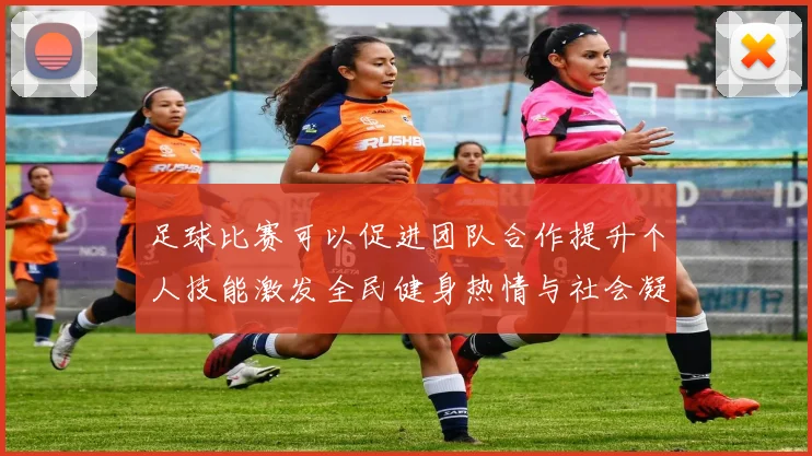 足球比赛可以促进团队合作提升个人技能激发全民健身热情与社会凝聚力
