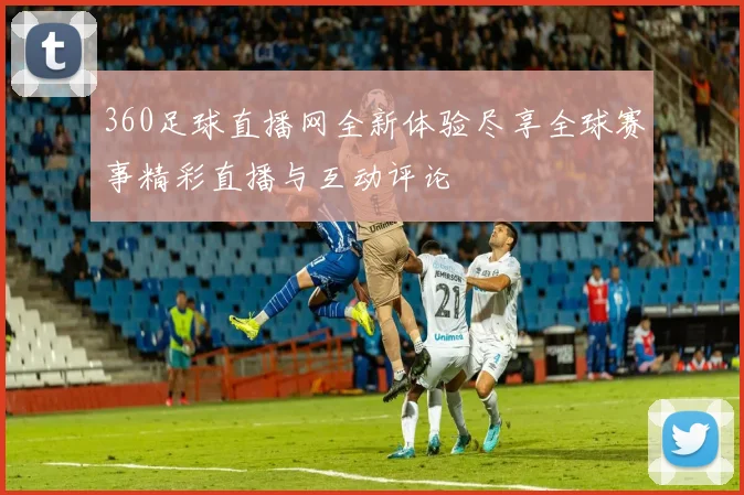 360足球直播网全新体验尽享全球赛事精彩直播与互动评论