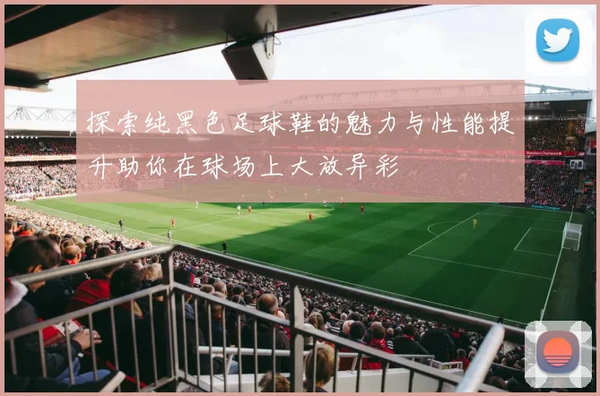 探索纯黑色足球鞋的魅力与性能提升助你在球场上大放异彩