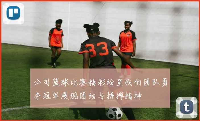 公司篮球比赛精彩纷呈我们团队勇夺冠军展现团结与拼搏精神