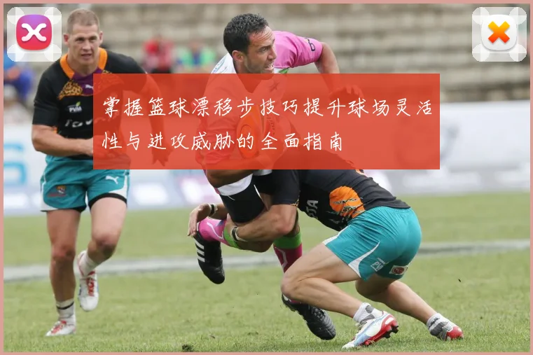 掌握篮球漂移步技巧提升球场灵活性与进攻威胁的全面指南
