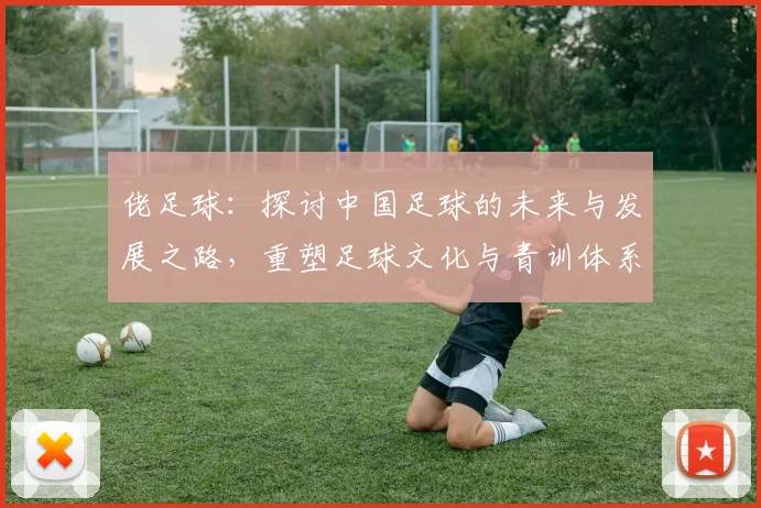 佬足球：探讨中国足球的未来与发展之路，重塑足球文化与青训体系