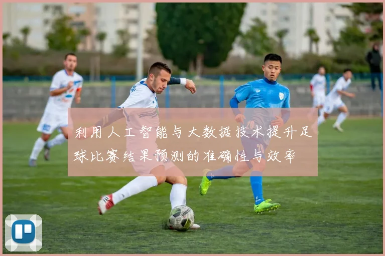 利用人工智能与大数据技术提升足球比赛结果预测的准确性与效率